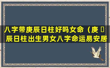 八字带庚辰日柱好吗女命（庚 ☘ 辰日柱出生男女八字命运易安居）